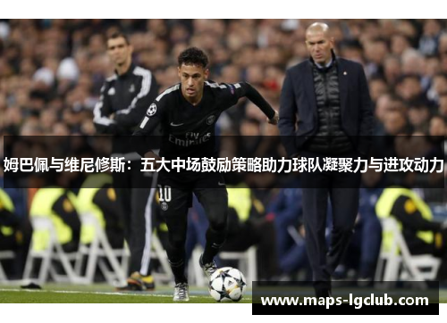 姆巴佩与维尼修斯：五大中场鼓励策略助力球队凝聚力与进攻动力