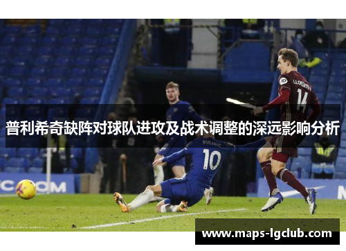 普利希奇缺阵对球队进攻及战术调整的深远影响分析 普利希奇缺阵对球队进攻及战术调整的深远影响分析