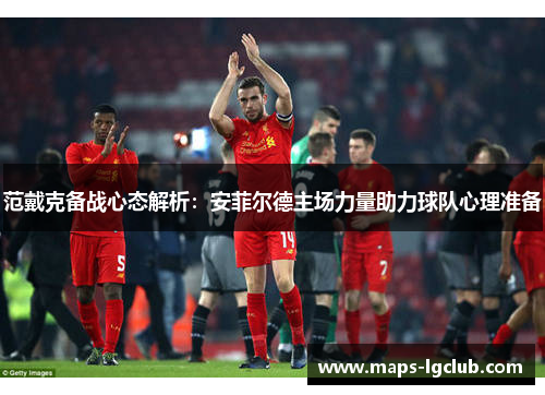 范戴克备战心态解析：安菲尔德主场力量助力球队心理准备