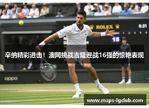 辛纳精彩进击!澳网挑战吉隆迎战16强的惊艳表现 辛纳精彩进击!澳网挑战吉隆迎战16强的惊艳表现