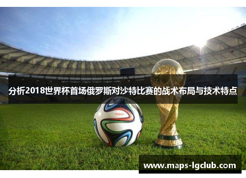 分析2018世界杯首场俄罗斯对沙特比赛的战术布局与技术特点 分析2018世界杯首场俄罗斯对沙特比赛的战术布局与技术特点