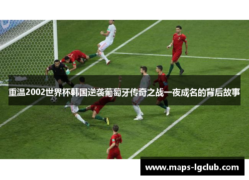 重温2002世界杯韩国逆袭葡萄牙传奇之战一夜成名的背后故事