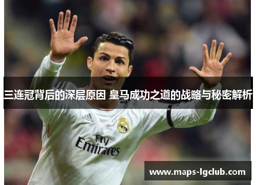 三连冠背后的深层原因 皇马成功之道的战略与秘密解析