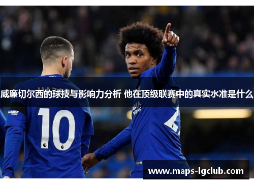 威廉切尔西的球技与影响力分析 他在顶级联赛中的真实水准是什么 威廉切尔西的球技与影响力分析 他在顶级联赛中的真实水准是什么