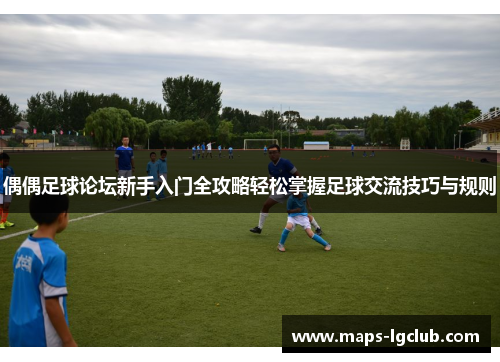 偶偶足球论坛新手入门全攻略轻松掌握足球交流技巧与规则