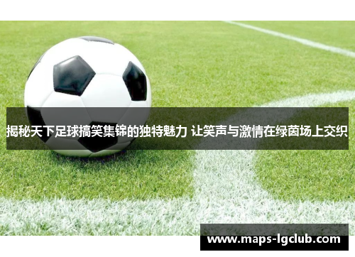 揭秘天下足球搞笑集锦的独特魅力 让笑声与激情在绿茵场上交织