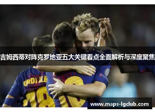 吉姆西蒂对阵克罗地亚五大关键看点全面解析与深度聚焦