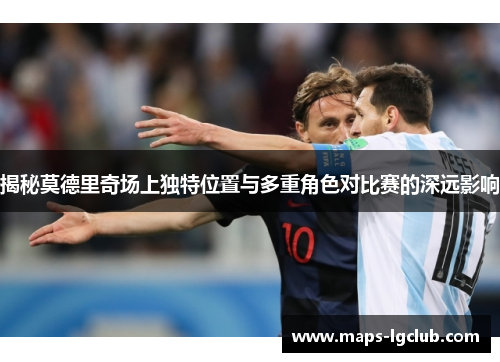揭秘莫德里奇场上独特位置与多重角色对比赛的深远影响