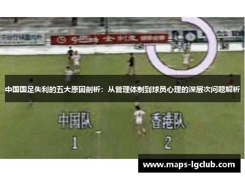 中国国足失利的五大原因剖析：从管理体制到球员心理的深层次问题解析