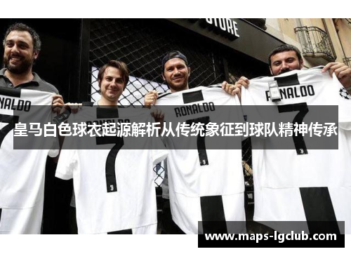 皇马白色球衣起源解析从传统象征到球队精神传承 皇马白色球衣起源解析从传统象征到球队精神传承