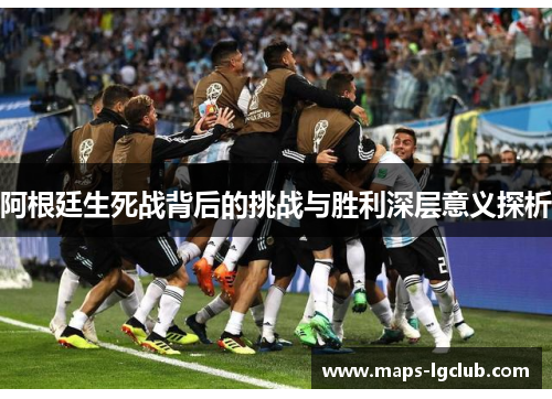 阿根廷生死战背后的挑战与胜利深层意义探析