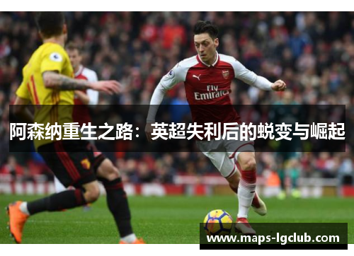 阿森纳重生之路:英超失利后的蜕变与崛起 阿森纳重生之路:英超失利后的蜕变与崛起