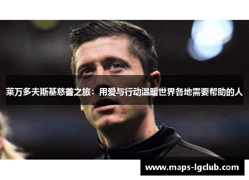 莱万多夫斯基慈善之旅:用爱与行动温暖世界各地需要帮助的人 莱万多夫斯基慈善之旅:用爱与行动温暖世界各地需要帮助的人