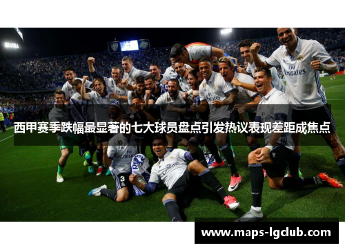 西甲赛季跌幅最显著的七大球员盘点引发热议表现差距成焦点 西甲赛季跌幅最显著的七大球员盘点引发热议表现差距成焦点