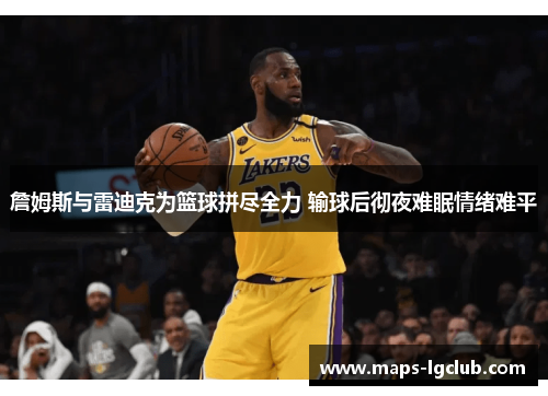 詹姆斯与雷迪克为篮球拼尽全力 输球后彻夜难眠情绪难平