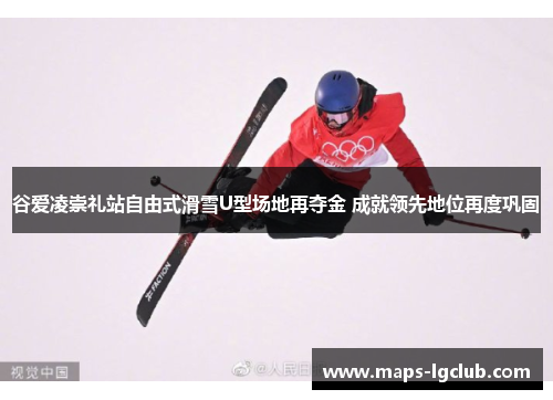 谷爱凌崇礼站自由式滑雪U型场地再夺金 成就领先地位再度巩固
