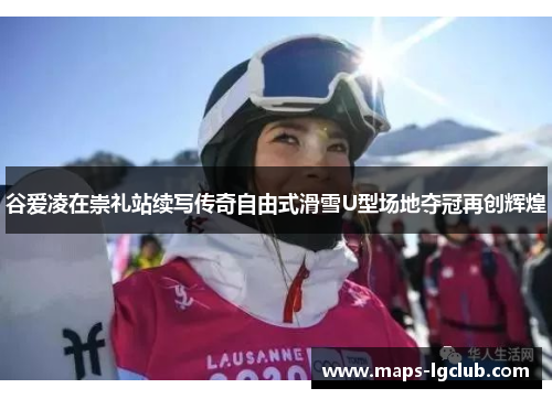 谷爱凌在崇礼站续写传奇自由式滑雪U型场地夺冠再创辉煌