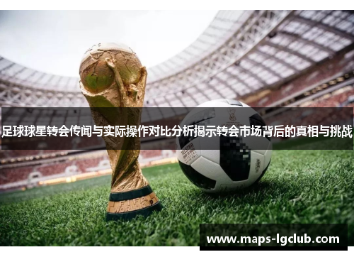 足球球星转会传闻与实际操作对比分析揭示转会市场背后的真相与挑战 足球球星转会传闻与实际操作对比分析揭示转会市场背后的真相与挑战