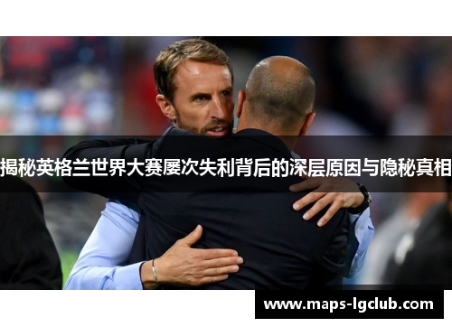 揭秘英格兰世界大赛屡次失利背后的深层原因与隐秘真相