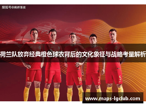 荷兰队放弃经典橙色球衣背后的文化象征与战略考量解析 荷兰队放弃经典橙色球衣背后的文化象征与战略考量解析