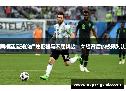 阿根廷足球的辉煌征程与不屈挑战：荣耀背后的极限对决