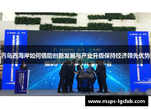 青岛西海岸如何借助创新发展与产业升级保持经济领先优势 青岛西海岸如何借助创新发展与产业升级保持经济领先优势