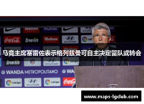 马竞主席塞雷佐表示格列兹曼可自主决定留队或转会