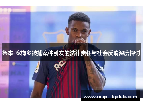 鲁本-塞梅多被捕案件引发的法律责任与社会反响深度探讨 鲁本-塞梅多被捕案件引发的法律责任与社会反响深度探讨