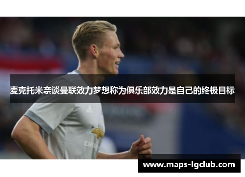 麦克托米奈谈曼联效力梦想称为俱乐部效力是自己的终极目标