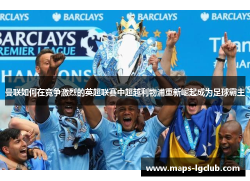 曼联如何在竞争激烈的英超联赛中超越利物浦重新崛起成为足球霸主 曼联如何在竞争激烈的英超联赛中超越利物浦重新崛起成为足球霸主