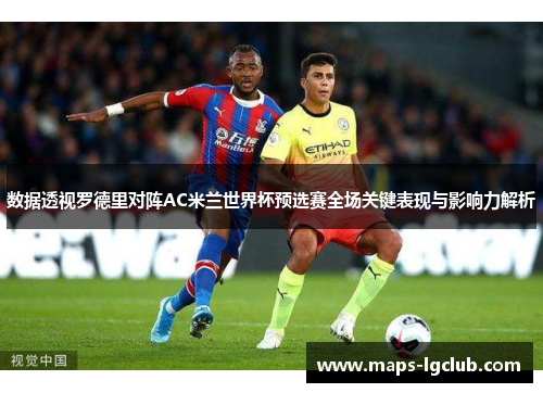 数据透视罗德里对阵AC米兰世界杯预选赛全场关键表现与影响力解析 数据透视罗德里对阵AC米兰世界杯预选赛全场关键表现与影响力解析