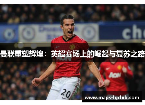 曼联重塑辉煌:英超赛场上的崛起与复苏之路 曼联重塑辉煌:英超赛场上的崛起与复苏之路