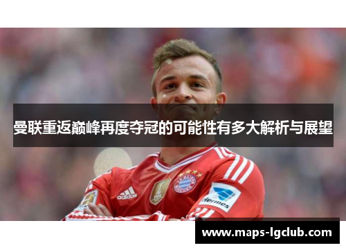 曼联重返巅峰再度夺冠的可能性有多大解析与展望 曼联重返巅峰再度夺冠的可能性有多大解析与展望