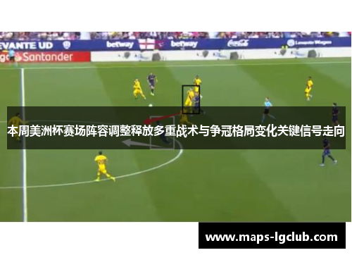 本周美洲杯赛场阵容调整释放多重战术与争冠格局变化关键信号走向